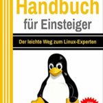 Linux Handbuch für Einsteiger: Der leichte Weg zum Linux-Experten
