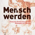 Mensch werden: Christlicher Humanismus zwischen Philosophie und Theologie