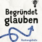 Begründet glauben: Denkangebote für Skeptiker und Glaubende